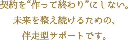 契約を“作って終わり”にしない。未来を整え続けるための、伴走型サポートです。